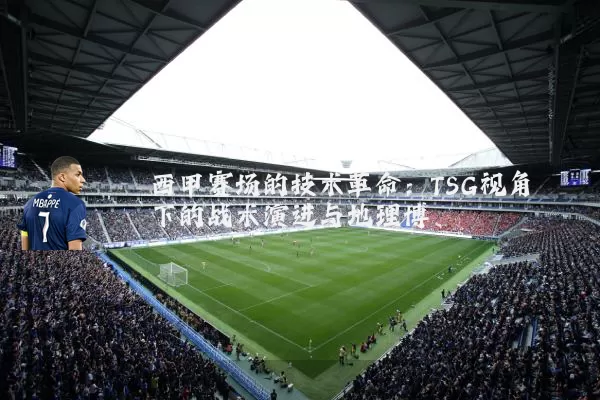 西甲赛场的技术革命：TSG视角下的战术演进与地理博弈