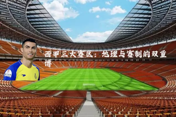 西甲三大赛区：地理与赛制的双重博弈