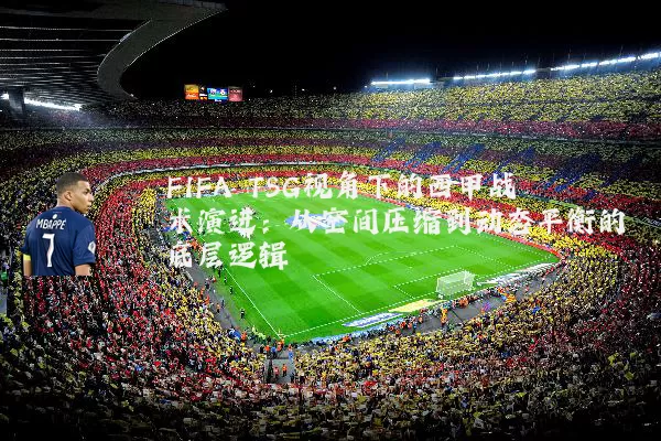 FIFA TSG视角下的西甲战术演进：从空间压缩到动态平衡的底层逻辑