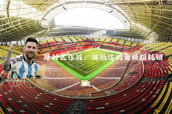 跨时区作战:被低估的竞技损耗链