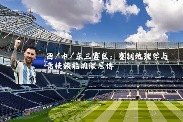 西/中/东三赛区：赛制地理学与竞技效能的深层博弈