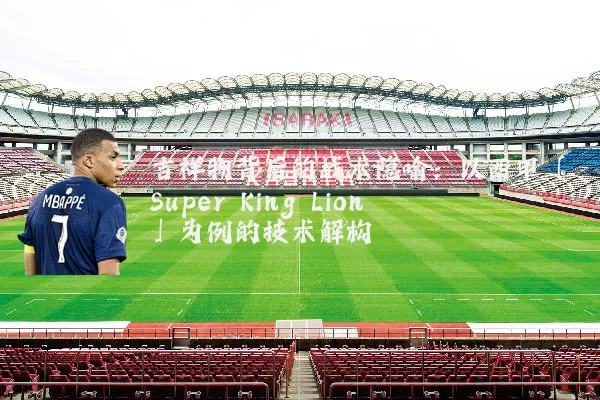 吉祥物背后的战术隐喻：以西甲「Super King Lion」为例的技术解构
