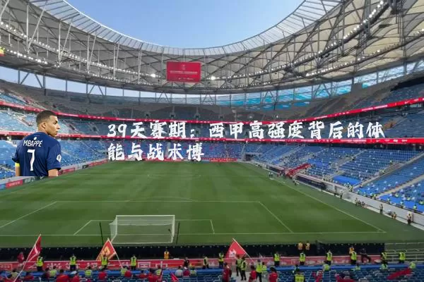 39天赛期：西甲高强度背后的体能与战术博弈