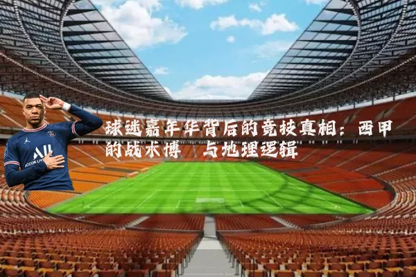 球迷嘉年华背后的竞技真相:西甲的战术博弈与地理逻辑