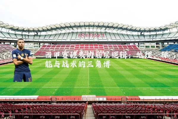 西甲赛程表的底层逻辑:地理、体能与战术的三角博弈