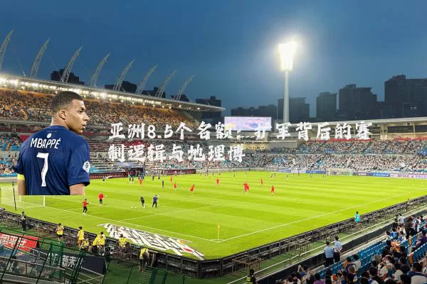 亚洲8.5个名额：扩军背后的赛制逻辑与地理博弈