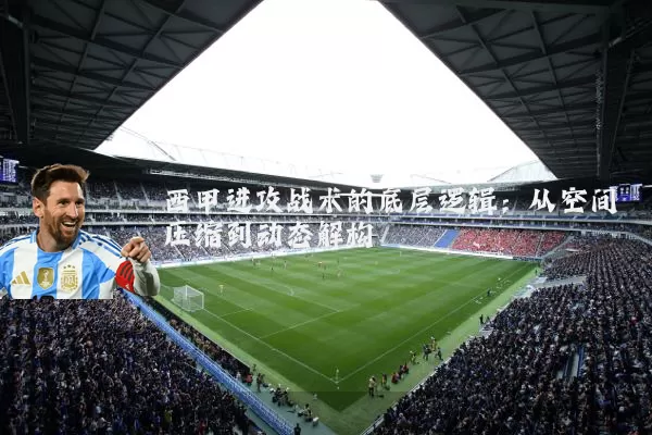 西甲进攻战术的底层逻辑:从空间压缩到动态解构