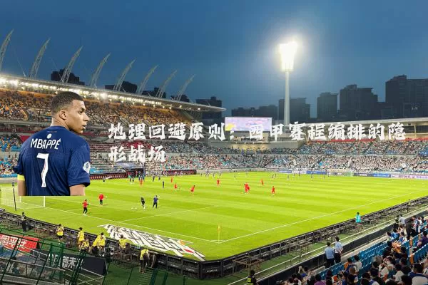 地理回避原则：西甲赛程编排的隐形战场