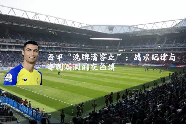 西甲“洗牌清零点”：战术纪律与赛制漏洞的灰色博弈