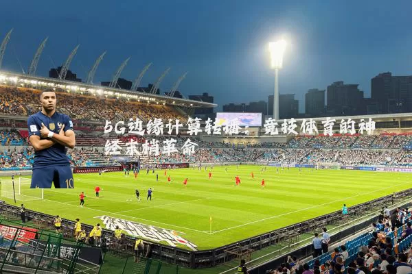 5G边缘计算转播:竞技体育的神经末梢革命