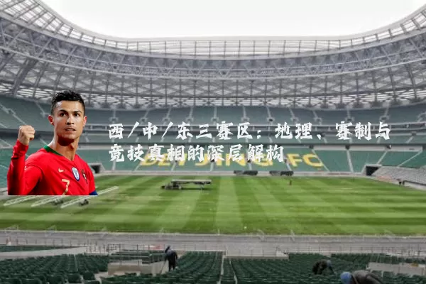 西/中/东三赛区：地理、赛制与竞技真相的深层解构