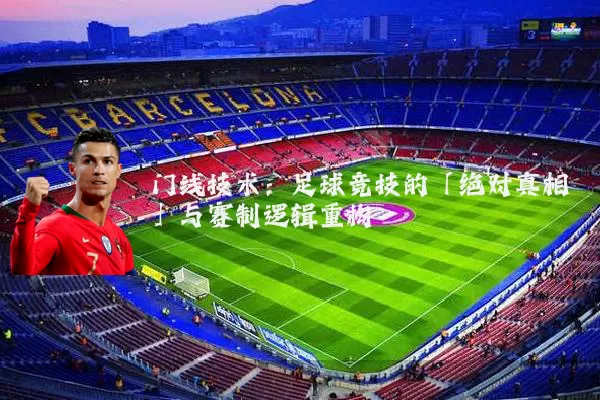 门线技术:足球竞技的「绝对真相」与赛制逻辑重构