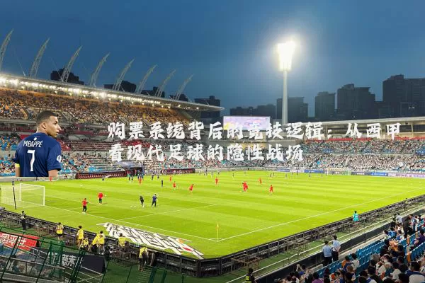 购票系统背后的竞技逻辑:从西甲看现代足球的隐性战场