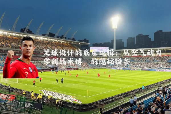足球设计的底层逻辑：从空气动力学到战术博弈的隐秘链条