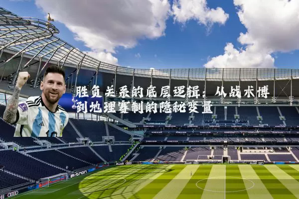 胜负关系的底层逻辑：从战术博弈到地理赛制的隐秘变量