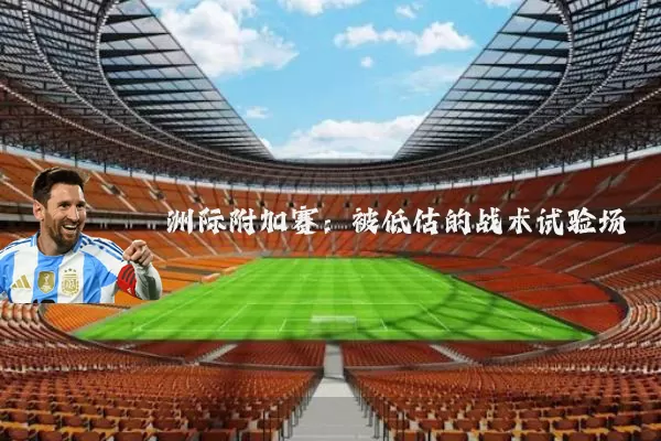 洲际附加赛:被低估的战术试验场