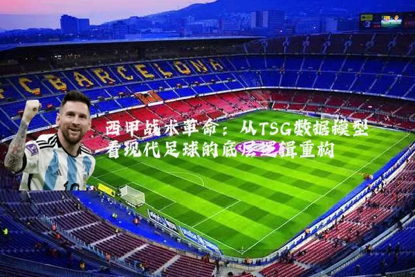 西甲战术革命:从TSG数据模型看现代足球的底层逻辑重构