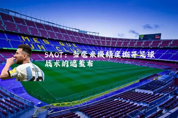 SAOT:当毫米级精度撕开足球战术的遮羞布