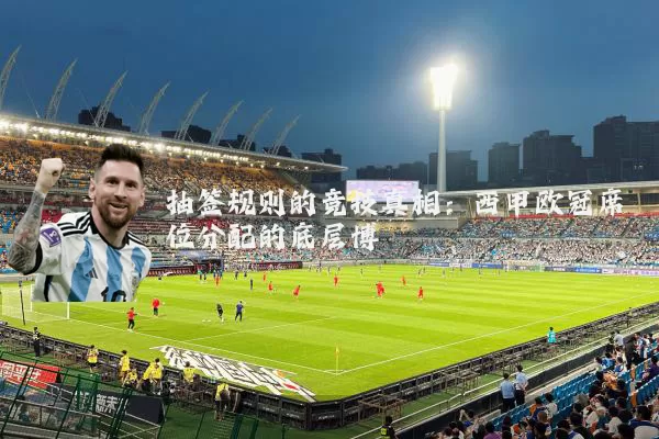 抽签规则的竞技真相：西甲欧冠席位分配的底层博弈